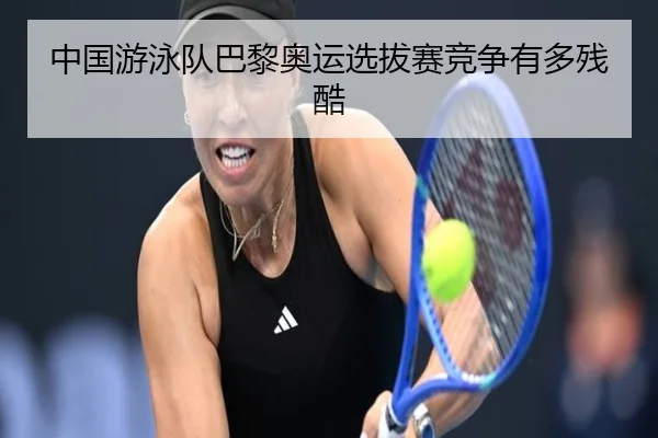 中国游泳队巴黎奥运选拔赛竞争有多残酷